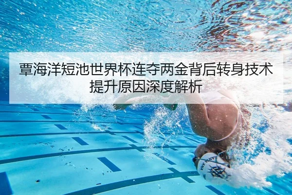 覃海洋短池世界杯连夺两金背后转身技术提升原因深度解析