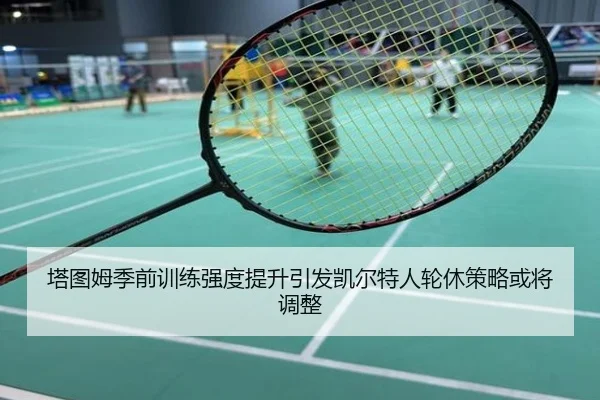塔图姆季前训练强度提升引发凯尔特人轮休策略或将调整