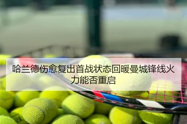哈兰德伤愈复出首战状态回暖曼城锋线火力能否重启